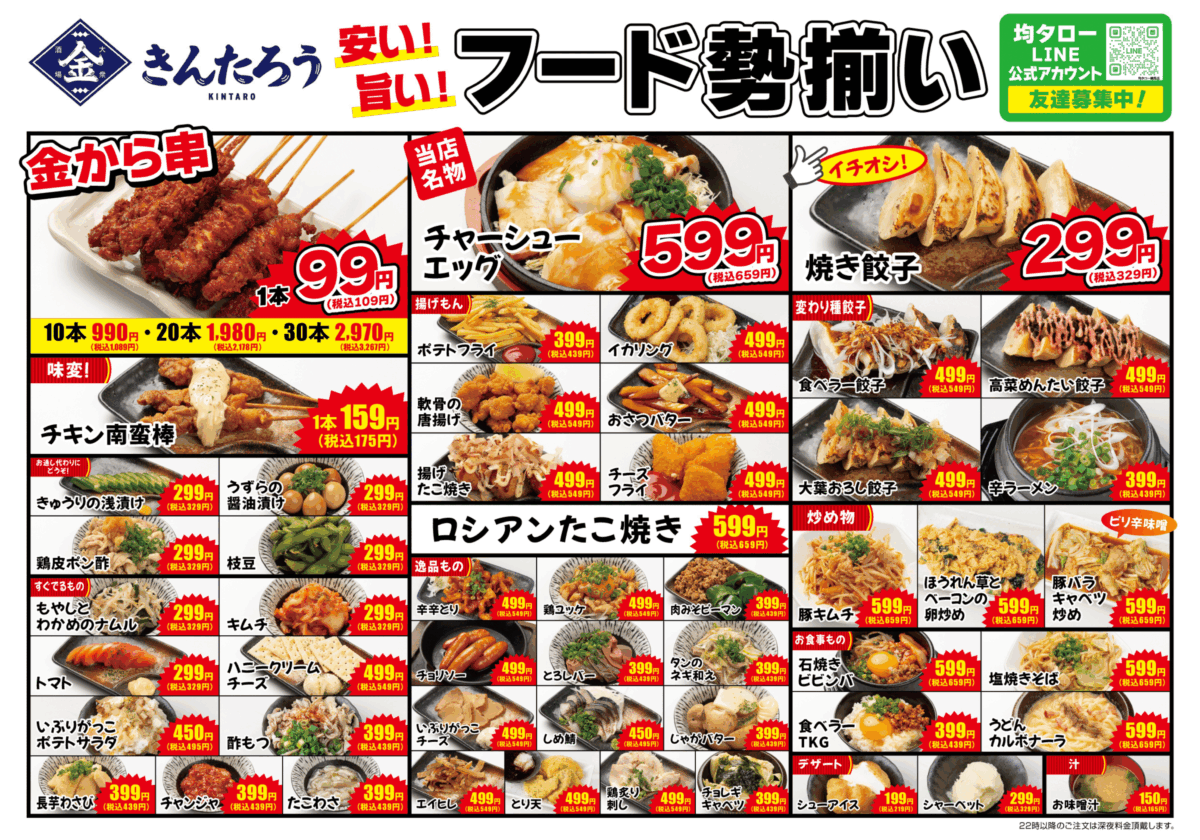 居酒屋「きんたろう」のフードメニュー一覧。金から串1本99円（税込109円）、10本990円〜。焼き餃子299円（税込329円）、チャーシューエッグ599円（税込659円）、ロシアンたこ焼き599円（税込659円）。変わり種餃子（食べラー餃子・高菜明太餃子・大葉おろし餃子など）各499円（税込549円）。揚げ物（ポテトフライ、イカリング、チーズフライなど）各399円〜499円。漬け物・おつまみ（枝豆、キムチ、たこわさ、チャンジャなど）各299円〜。鉄板料理（豚キムチ、ほうれん草とベーコンの卵炒めなど）各599円（税込659円）。ご飯・麺類（石焼ビビンバ、塩焼きそば、うどんカルボナーラなど）各399円〜599円。デザート（シューアイス、シャーベット）各199円〜。「安い！旨い！」をキャッチコピーに、多彩なメニューを提供している。