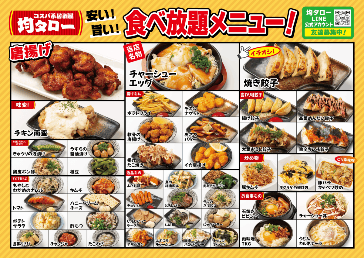 コスパ系居酒屋、均タロー、安い！、旨い！、フード勢揃い、金から串、1本99円、10本990円、20本1,980円、30本2,970円、チキン南蛮棒、1本159円、チャーシューエッグ、599円、焼き餃子、299円、きゅうりの浅漬け、299円、うずらの醤油漬け、299円、鶏皮ポン酢、299円、枝豆、299円、もやしとわかめのナムル、299円、キムチ、299円、トマト、299円、ハニクリームチーズ、499円、いぶりがっこポテトサラダ、450円、酢もつ、399円、長芋わさび、399円、チャンジャ、399円、たこわさ、399円、ポテトフライ、399円、イカ唐揚げ、499円、軟骨の唐揚げ、499円、おさつバター、499円、揚げたこ焼き、499円、ささみチーズフライ、499円、ロシアンたこ焼き、599円、辛味チキン、499円、鳥の梅肉和え、499円、肉みそピーマン、399円、チョリソー、499円、とろレバー、399円、しめ鯖、450円、じゃがバター、399円、旨辛キムチ餃子、499円、高菜めんたい餃子、499円、大葉おろし餃子、499円、スンドゥブチゲ、499円、豚キムチ、599円、キクラゲとベーコンの卵炒め、599円、豚バラキャベツ炒め、599円、石焼きビビンバ、599円、塩焼きそば、599円、肉味噌TKG、399円、うどんカルボナーラ、599円、シューアイス、199円、アイス、299円、お味噌汁、150円、均タローLINE公式アカウント友達募集中！
